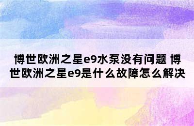 博世欧洲之星e9水泵没有问题 博世欧洲之星e9是什么故障怎么解决